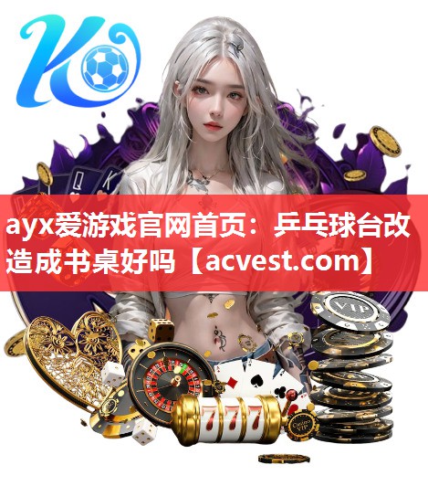 ayx爱游戏官网首页：乒乓球台改造成书桌好吗