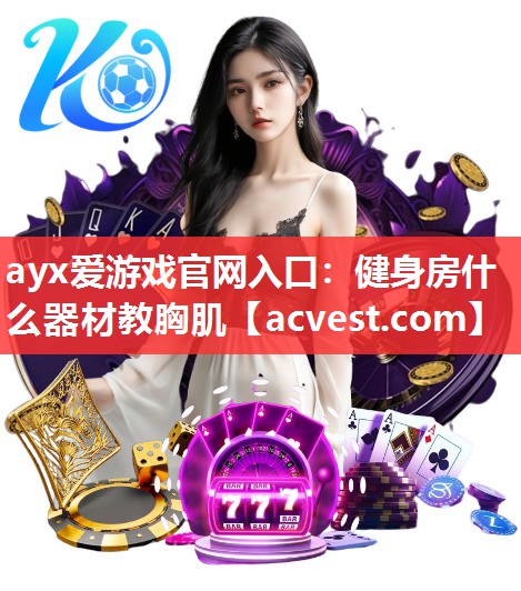 ayx爱游戏官网入口：健身房什么器材教胸肌