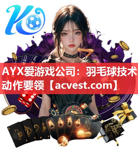 AYX爱游戏公司：羽毛球技术动作要领