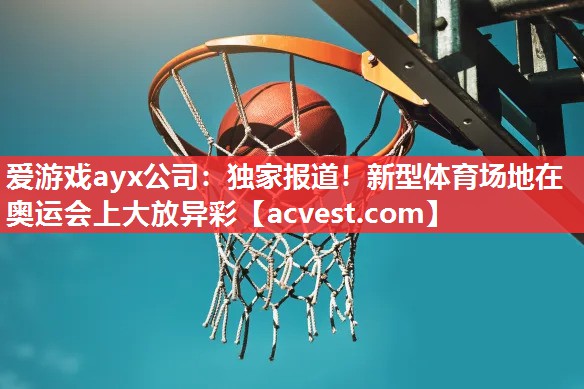 爱游戏ayx公司：独家报道！新型体育场地在奥运会上大放异彩