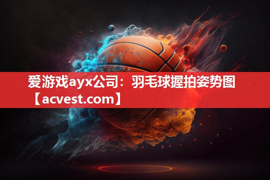 爱游戏ayx公司：羽毛球握拍姿势图