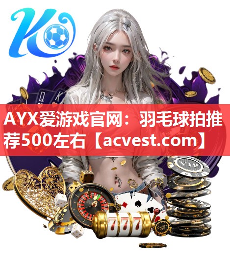 AYX爱游戏官网：羽毛球拍推荐500左右