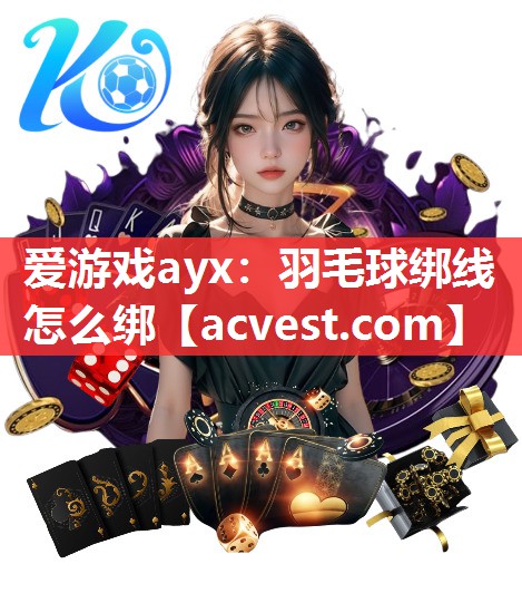 爱游戏ayx：羽毛球绑线怎么绑